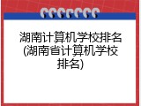 湖南计算机学校排名(湖南省计算机学校排名)