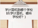 学计算机到哪个学校好(学计算机,哪所学校好?)