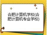 合肥计算机学校(合肥计算机专业学校)