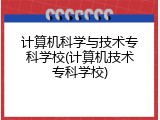 计算机科学与技术专科学校(计算机技术专科学校)