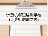 计算机哪里培训学校(计算机培训学校)