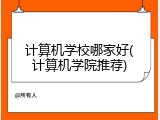 计算机学校哪家好(计算机学院推荐)