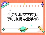 计算机视觉学校(计算机视觉专业学校)