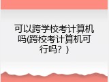 可以跨学校考计算机吗(跨校考计算机可行吗？)