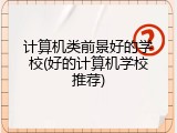 计算机类前景好的学校(好的计算机学校推荐)