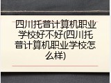 四川托普计算机职业学校好不好(四川托普计算机职业学校怎么样)