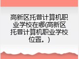 高新区托普计算机职业学校在哪(高新区托普计算机职业学校位置。)