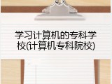 学习计算机的专科学校(计算机专科院校)