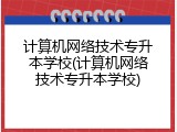 计算机网络技术专升本学校(计算机网络技术专升本学校)
