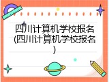 四川计算机学校报名(四川计算机学校报名)
