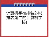 计算机学校排名2本(排名第二的计算机学校)