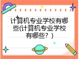 计算机专业学校有哪些(计算机专业学校有哪些？)