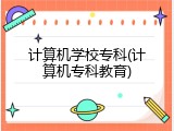 计算机学校专科(计算机专科教育)