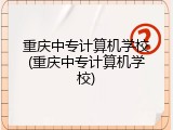 重庆中专计算机学校(重庆中专计算机学校)