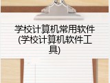 学校计算机常用软件(学校计算机软件工具)