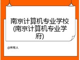 南京计算机专业学校(南京计算机专业学府)