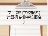 学计算机学校报名(计算机专业学校报名)