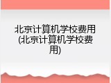 北京计算机学校费用(北京计算机学校费用)