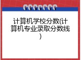 计算机学校分数(计算机专业录取分数线)