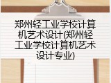 郑州轻工业学校计算机艺术设计(郑州轻工业学校计算机艺术设计专业)