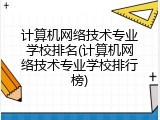 计算机网络技术专业学校排名(计算机网络技术专业学校排行榜)