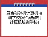 复合破碎机计算机培训学校(复合破碎机计算机培训学校)