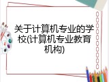 关于计算机专业的学校(计算机专业教育机构)