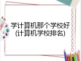 学计算机那个学校好(计算机学校排名)
