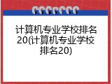 计算机专业学校排名20(计算机专业学校排名20)