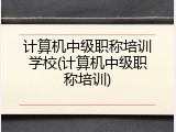计算机中级职称培训学校(计算机中级职称培训)