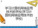 学习计算机网络应用技术的学校(学习计算机网络应用技术的学校)