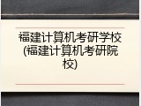 福建计算机考研学校(福建计算机考研院校)
