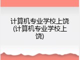 计算机专业学校上饶(计算机专业学校上饶)