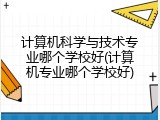 计算机科学与技术专业哪个学校好(计算机专业哪个学校好)