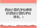 西安计算机学校哪家好(西安计算机学校排名。)