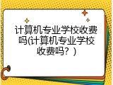 计算机专业学校收费吗(计算机专业学校收费吗?)