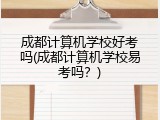 成都计算机学校好考吗(成都计算机学校易考吗？)