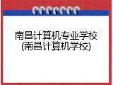 南昌计算机专业学校(南昌计算机学校)