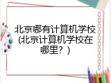 北京哪有计算机学校(北京计算机学校在哪里?)