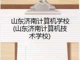 山东济南计算机学校(山东济南计算机技术学校)