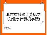 北京有哪些计算机学校(北京计算机学院)