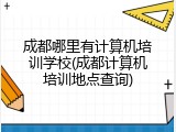 成都哪里有计算机培训学校(成都计算机培训地点查询)