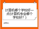 计算机哪个学校好一点(计算机专业哪个学校好？)