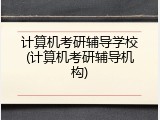 计算机考研辅导学校(计算机考研辅导机构)