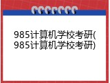 985计算机学校考研(985计算机学校考研)