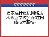 石家庄计算机网络技术职业学校(石家庄网络技术职校)