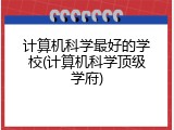 计算机科学最好的学校(计算机科学顶级学府)