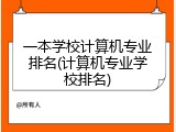 一本学校计算机专业排名(计算机专业学校排名)