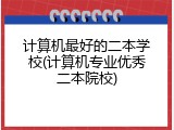 计算机最好的二本学校(计算机专业优秀二本院校)