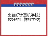比较好计算机学校(较好的计算机学校)